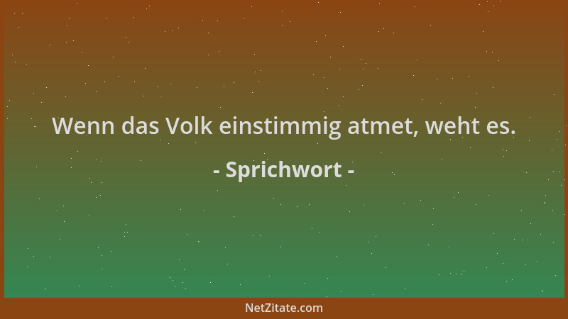 Sprichwort - Wenn das Volk einstimmig atmet, weht es....