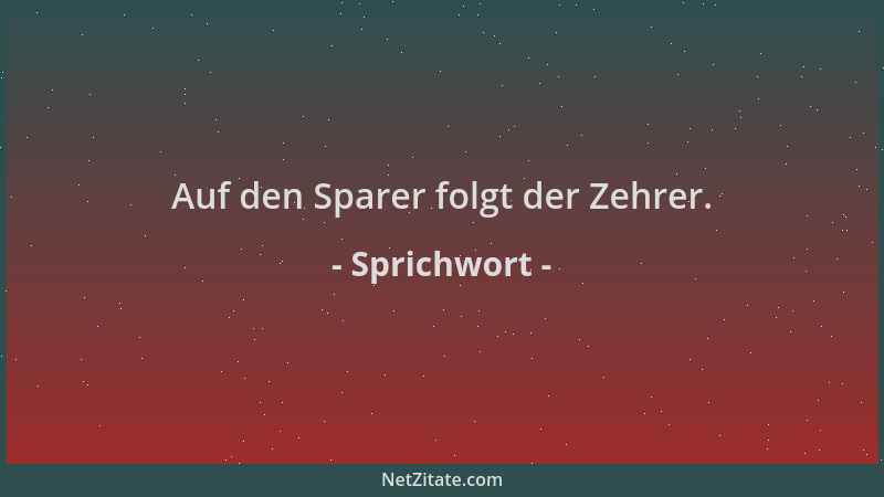 Sprichwort - Auf den Sparer folgt der Zehrer....