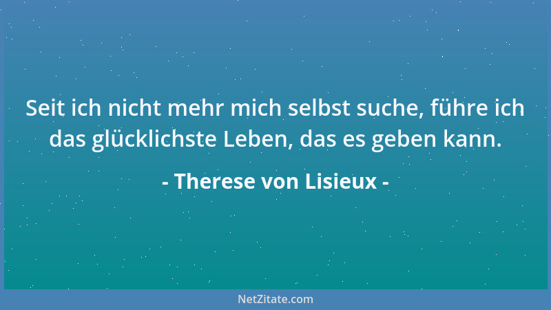 Therese von Lisieux - Seit ich nicht mehr mich selbst suche, führe ich das glücklichste Leben, das es geben kann....