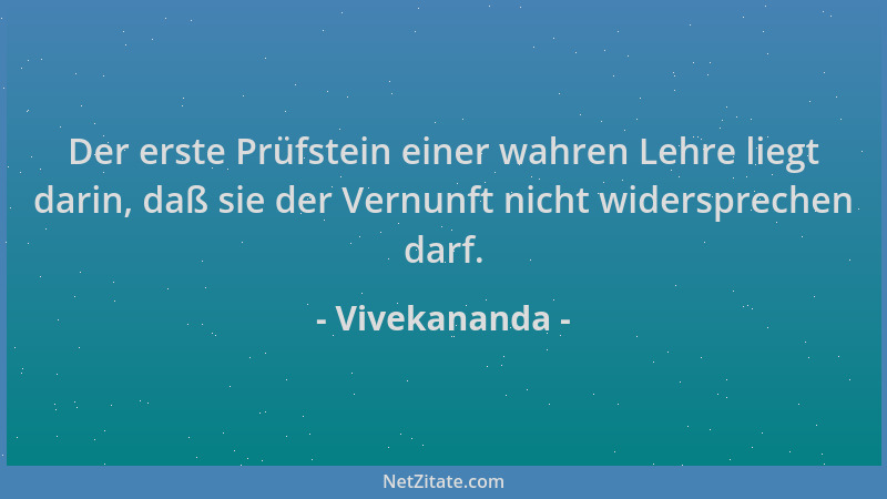 Vivekananda - Der erste Prüfstein einer wahren Lehre liegt darin, daß sie der Vernunft nicht widersprechen darf....