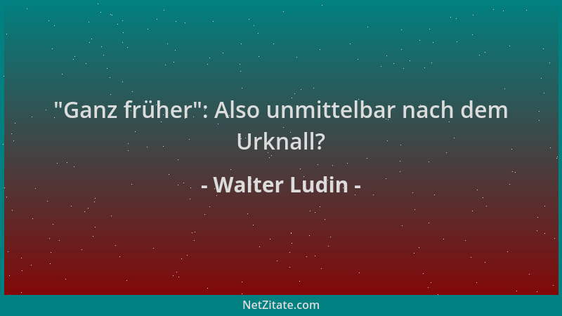 Walter Ludin -  "Ganz früher ": Also unmittelbar nach dem Urknall?...