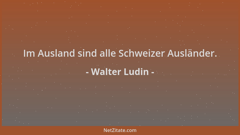 Walter Ludin - Im Ausland sind alle Schweizer Ausländer....