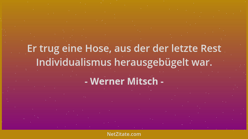 Werner Mitsch - Er trug eine Hose, aus der der letzte Rest Individualismus herausgebügelt war....