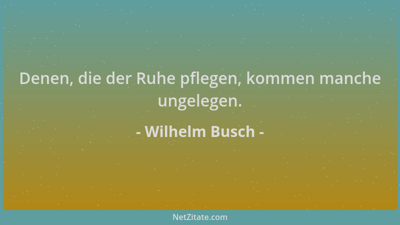 Wilhelm Busch - Denen, die der Ruhe pflegen, kommen manche ungelegen....
