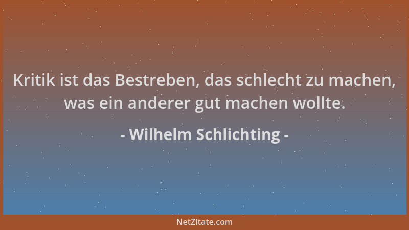 Wilhelm Schlichting - Kritik ist das Bestreben, das schlecht zu machen, was ein anderer gut machen wollte....