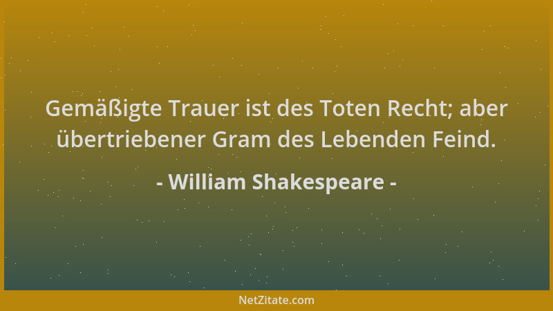 William Shakespeare - Gemäßigte Trauer ist des Toten Recht; aber übertriebener Gram des Lebenden Feind....