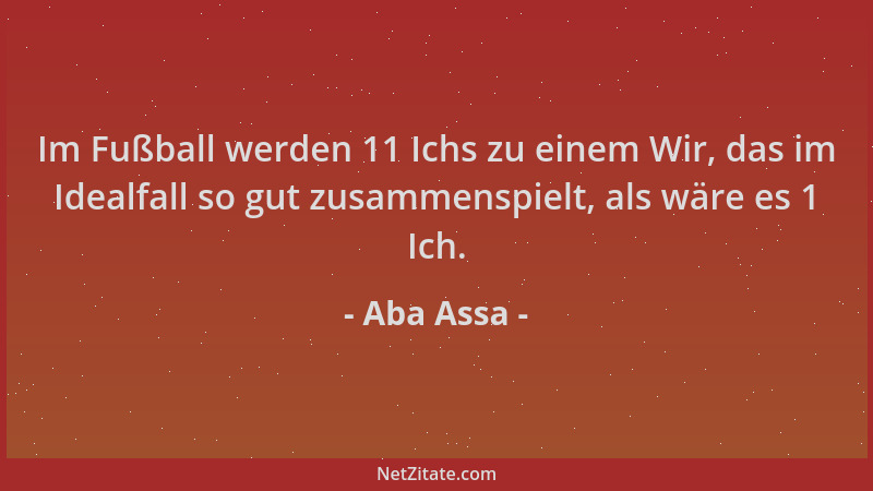 Aba Assa - Im Fußball werden 11 Ichs zu einem Wir, das im Idealfall so gut zusammenspielt, als wäre es 1 Ich....