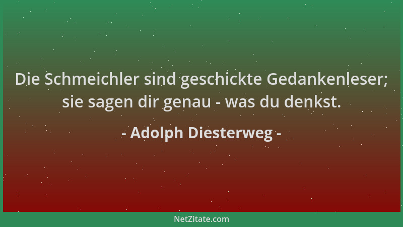 Adolph Diesterweg - Die Schmeichler sind geschickte Gedankenleser; sie sagen dir genau - was du denkst....