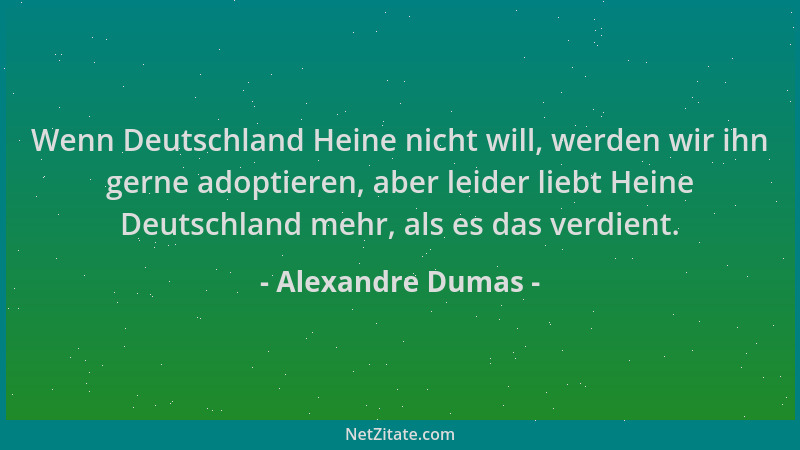 Alexandre Dumas - Wenn Deutschland Heine nicht will, werden wir ihn gerne adoptieren, aber leider liebt Heine Deutschland m...