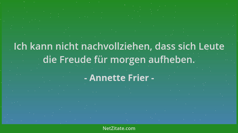 Annette Frier - Ich kann nicht nachvollziehen, dass sich Leute die Freude für morgen aufheben....