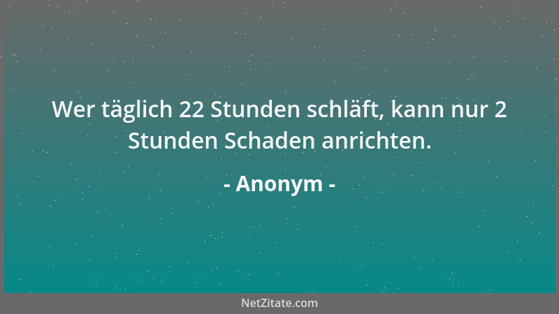 Anonym - Wer täglich 22 Stunden schläft, kann nur 2 Stunden Schaden anrichten....