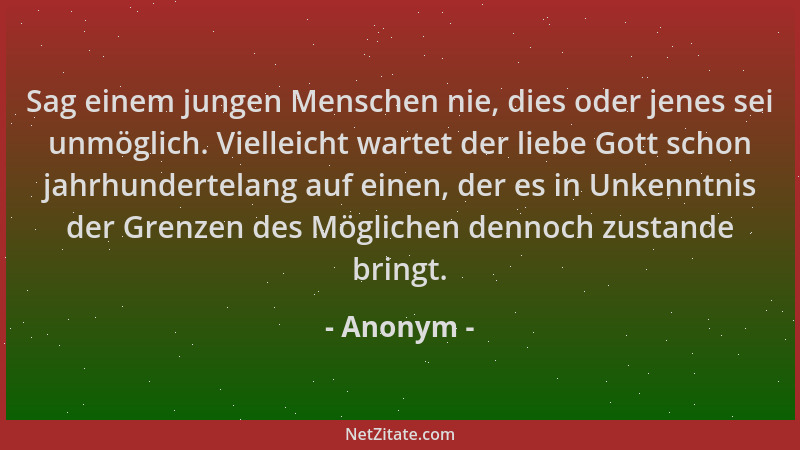 Anonym - Sag einem jungen Menschen nie, dies oder jenes sei unmöglich. Vielleicht wartet der liebe Gott schon jahrhundertel...