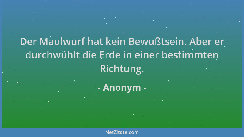 Anonym - Der Maulwurf hat kein Bewußtsein. Aber er durchwühlt die Erde in einer bestimmten Richtung....