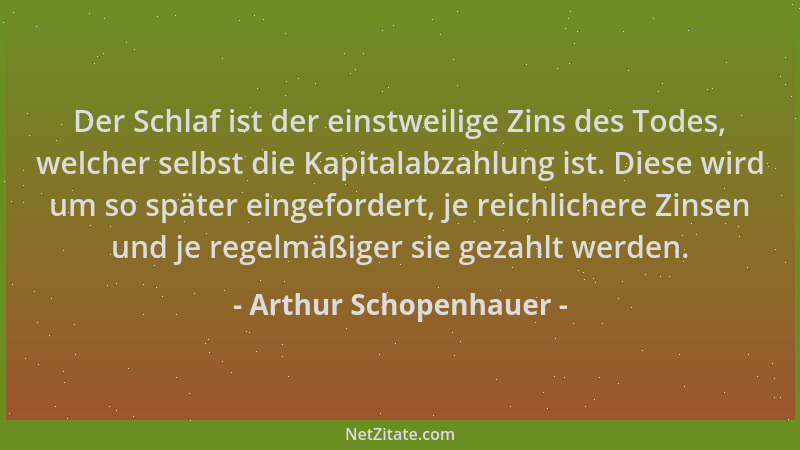 Arthur Schopenhauer - Der Schlaf ist der einstweilige Zins des Todes, welcher selbst die Kapitalabzahlung ist. Diese wird u...