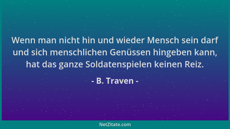 B. Traven - Wenn man nicht hin und wieder Mensch sein darf und sich menschlichen Genüssen hingeben kann, hat das ganze Sold...