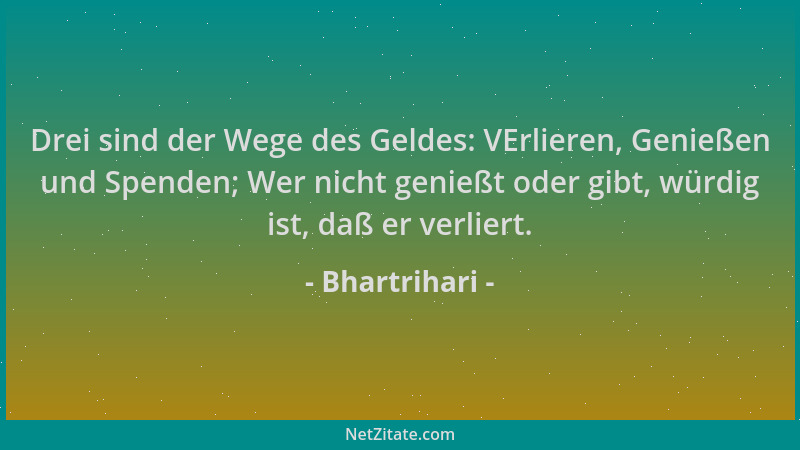 Bhartrihari - Drei sind der Wege des Geldes: VErlieren, Genießen und Spenden; Wer nicht genießt oder gibt, würdig ist, daß...
