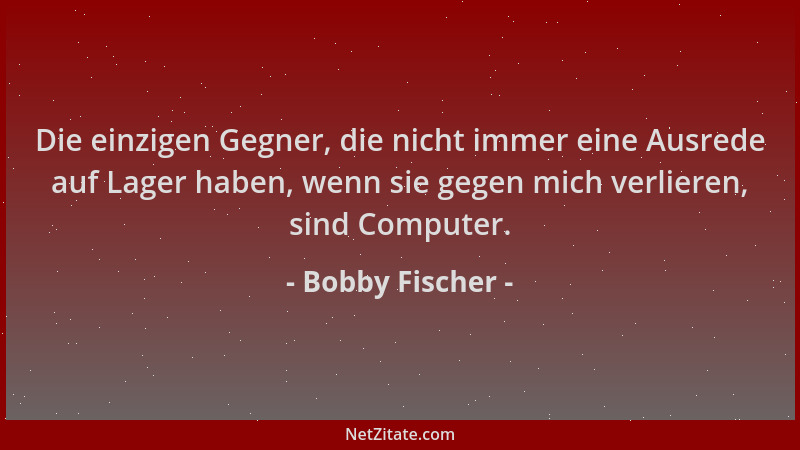 Bobby Fischer - Die einzigen Gegner, die nicht immer eine Ausrede auf Lager haben, wenn sie gegen mich verlieren, sind Comp...