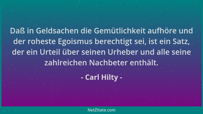 Carl Hilty - Daß in Geldsachen die Gemütlichkeit aufhöre und der roheste Egoismus berechtigt sei, ist ein Satz, der ein Urt...