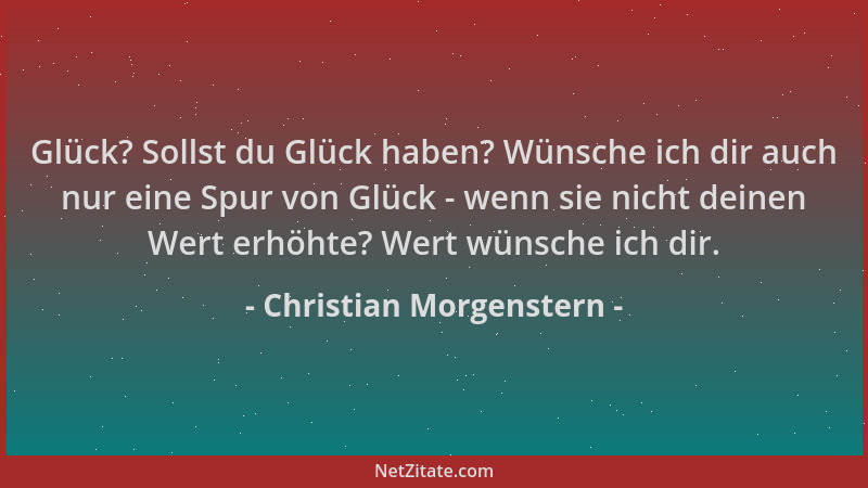Christian Morgenstern - Glück? Sollst du Glück haben? Wünsche ich dir auch nur eine Spur von Glück - wenn sie nicht deinen...