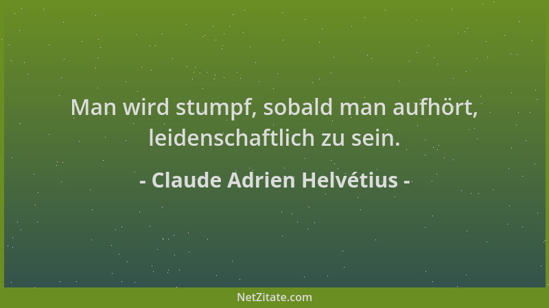 Claude Adrien Helvétius - Man wird stumpf, sobald man aufhört, leidenschaftlich zu sein....