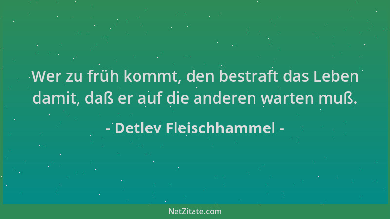 Detlev Fleischhammel - Wer zu früh kommt, den bestraft das Leben damit, daß er auf die anderen warten muß....