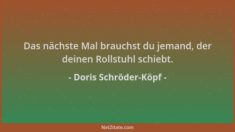 Doris Schröder-Köpf - Das nächste Mal brauchst du jemand, der deinen Rollstuhl schiebt....