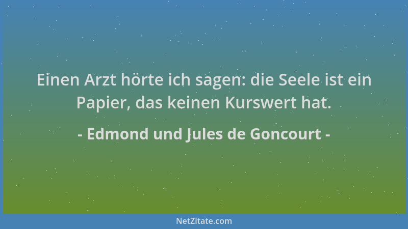 Edmond und Jules de Goncourt - Einen Arzt hörte ich sagen: die Seele ist ein Papier, das keinen Kurswert hat....