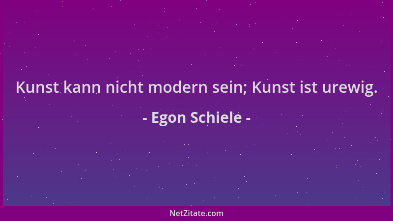Egon Schiele - Kunst kann nicht modern sein; Kunst ist urewig....
