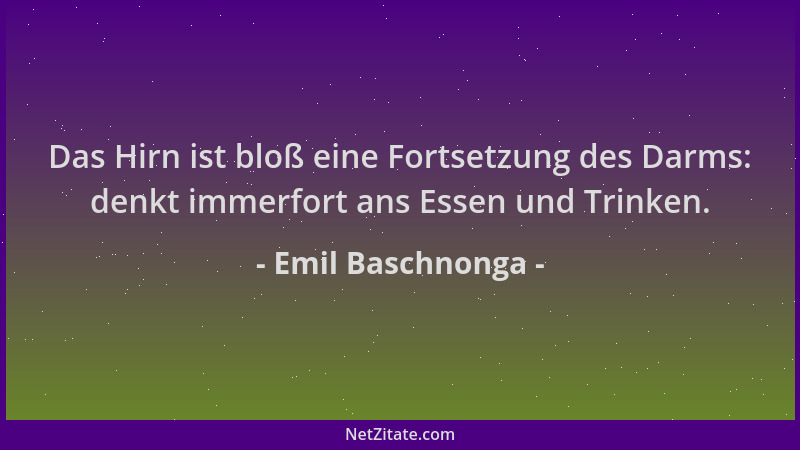 Emil Baschnonga - Das Hirn ist bloß eine Fortsetzung des Darms: denkt immerfort ans Essen und Trinken....