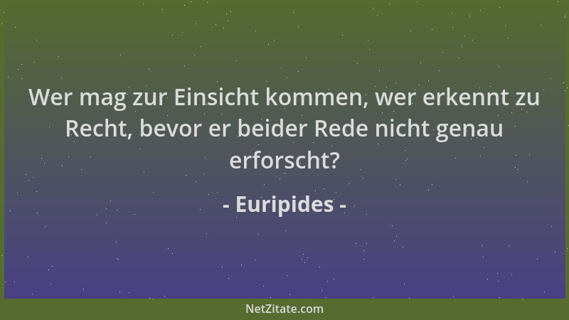 Euripides - Wer mag zur Einsicht kommen, wer erkennt zu Recht, bevor er beider Rede nicht genau erforscht?...