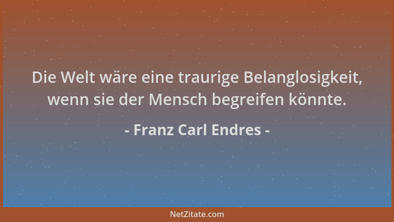Franz Carl Endres - Die Welt wäre eine traurige Belanglosigkeit, wenn sie der Mensch begreifen könnte....