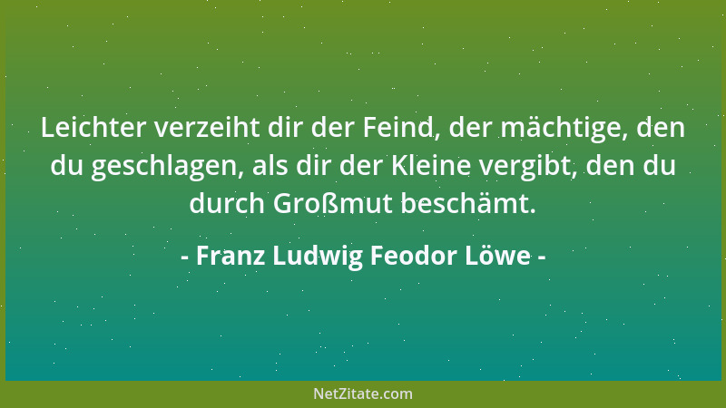 Franz Ludwig Feodor Löwe - Leichter verzeiht dir der Feind, der mächtige, den du geschlagen, als dir der Kleine vergibt, de...