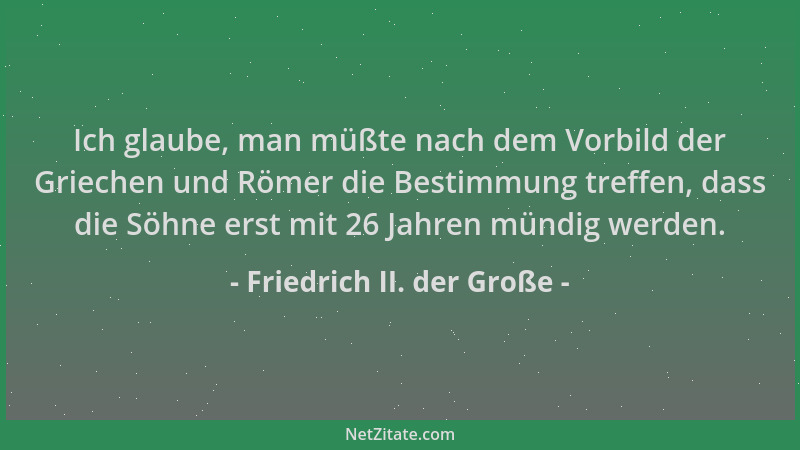Friedrich II. der Große - Ich glaube, man müßte nach dem Vorbild der Griechen und Römer die Bestimmung treffen, dass die Sö...