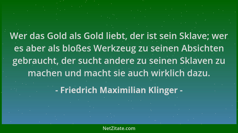 Friedrich Maximilian Klinger - Wer das Gold als Gold liebt, der ist sein Sklave; wer es aber als bloßes Werkzeug zu seinen...