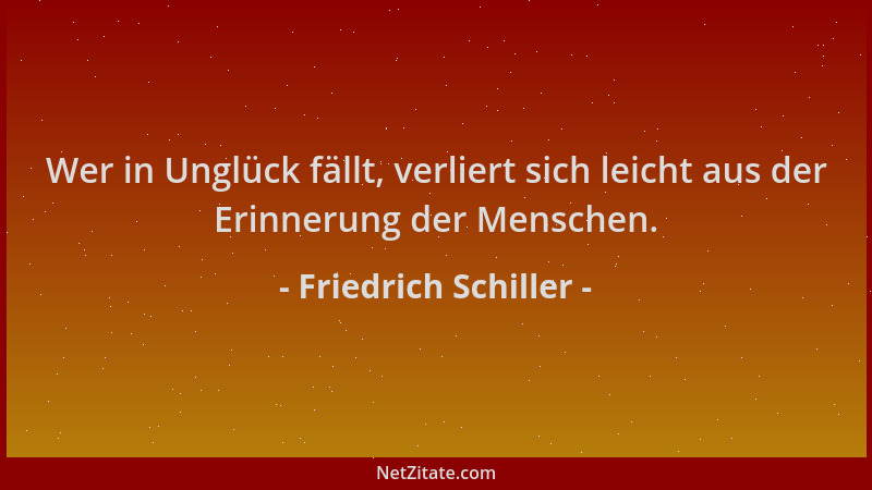 Friedrich Schiller - Wer in Unglück fällt, verliert sich leicht aus der Erinnerung der Menschen....
