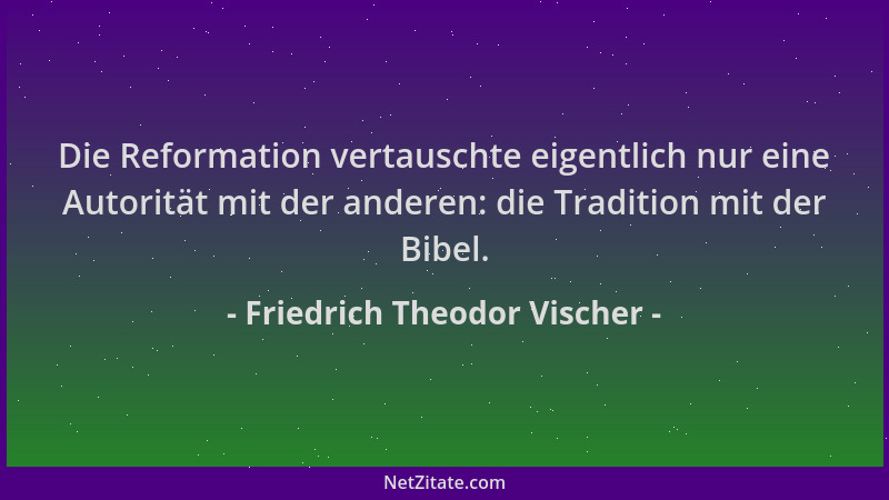 Friedrich Theodor Vischer - Die Reformation vertauschte eigentlich nur eine Autorität mit der anderen: die Tradition mit de...