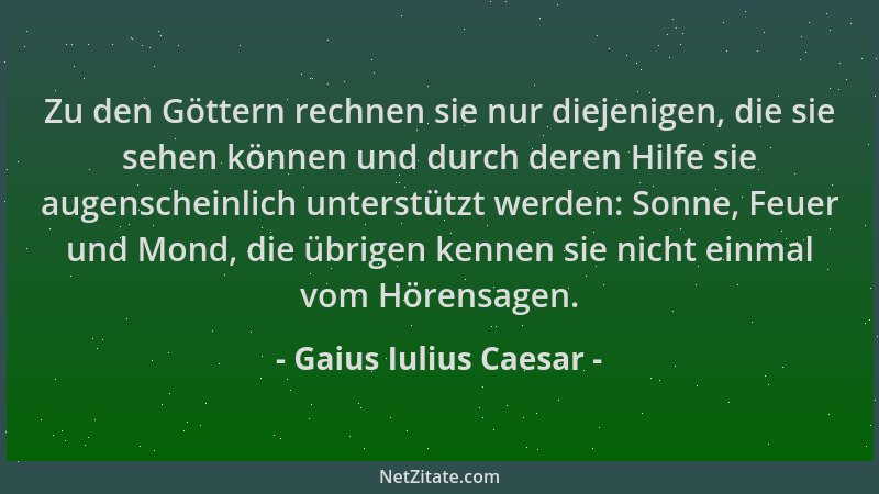 Gaius Iulius Caesar - Zu den Göttern rechnen sie nur diejenigen, die sie sehen können und durch deren Hilfe sie augenschein...