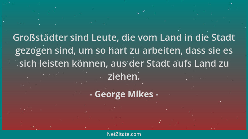 George Mikes - Großstädter sind Leute, die vom Land in die Stadt gezogen sind, um so hart zu arbeiten, dass sie es sich lei...