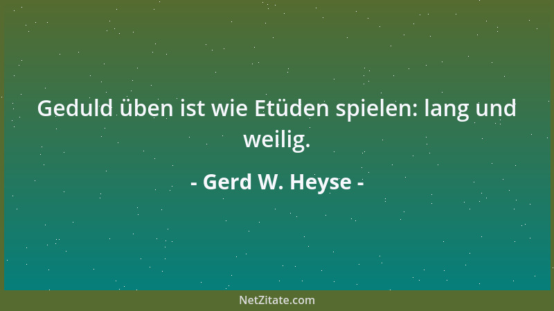 Gerd W. Heyse - Geduld üben ist wie Etüden spielen: lang und weilig....