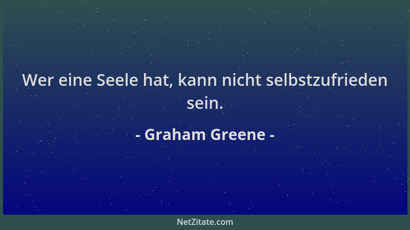 Graham Greene - Wer eine Seele hat, kann nicht selbstzufrieden sein....