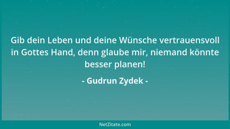 Gudrun Zydek - Gib dein Leben und deine Wünsche vertrauensvoll in Gottes Hand, denn glaube mir, niemand könnte besser plane...