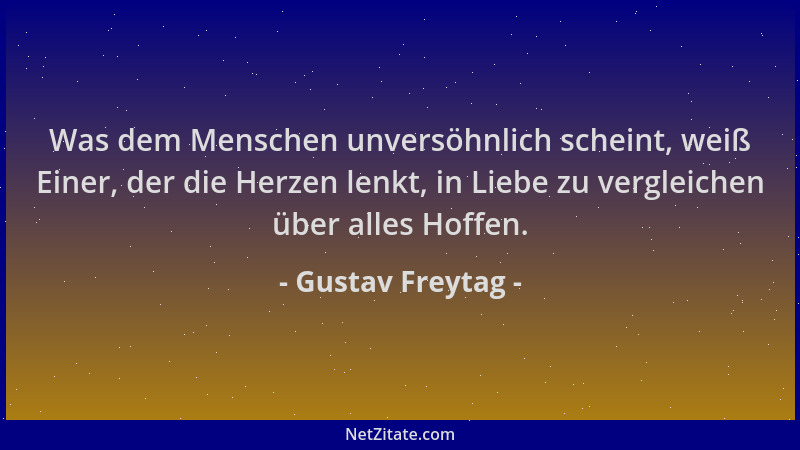 Gustav Freytag - Was dem Menschen unversöhnlich scheint, weiß Einer, der die Herzen lenkt, in Liebe zu vergleichen über all...