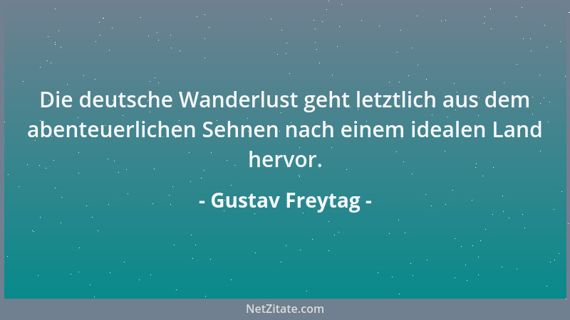 Gustav Freytag - Die deutsche Wanderlust geht letztlich aus dem abenteuerlichen Sehnen nach einem idealen Land hervor....