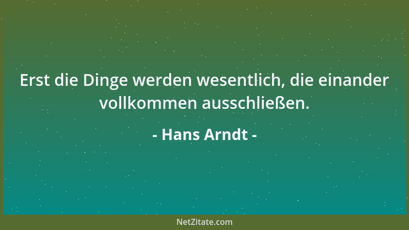 Hans Arndt - Erst die Dinge werden wesentlich, die einander vollkommen ausschließen....