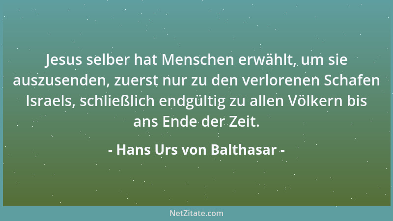 Hans Urs von Balthasar - Jesus selber hat Menschen erwählt, um sie auszusenden, zuerst nur zu den verlorenen Schafen Israel...