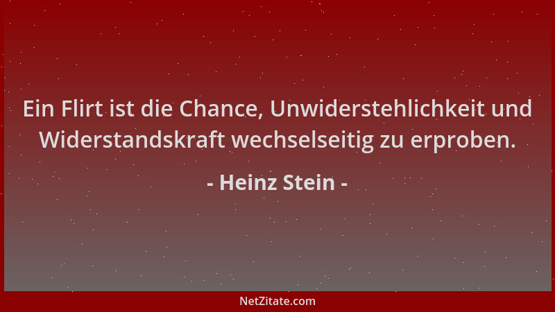 Heinz Stein - Ein Flirt ist die Chance, Unwiderstehlichkeit und Widerstandskraft wechselseitig zu erproben....