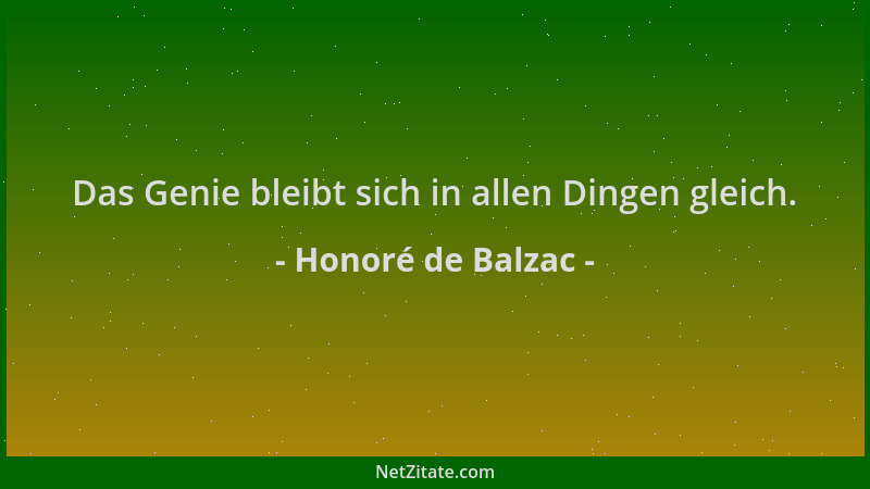 Honoré de Balzac - Das Genie bleibt sich in allen Dingen gleich....