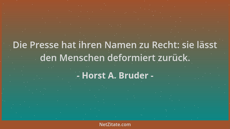 Horst A. Bruder - Die Presse hat ihren Namen zu Recht: sie lässt den Menschen deformiert zurück....
