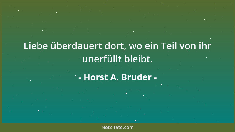 Horst A. Bruder - Liebe überdauert dort, wo ein Teil von ihr unerfüllt bleibt....
