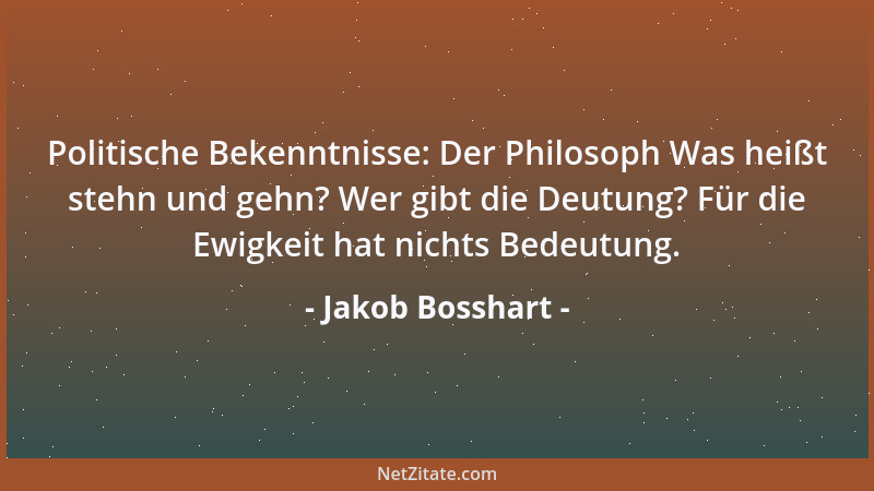 Jakob Bosshart - Politische Bekenntnisse: Der Philosoph Was heißt stehn und gehn? Wer gibt die Deutung? Für die Ewigkeit ha...